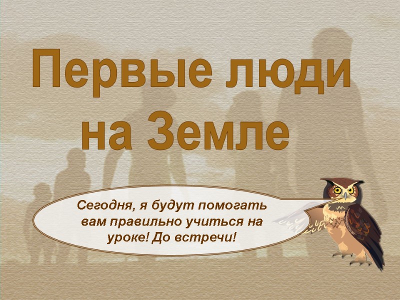 Первые люди  на Земле   Сегодня, я будут помогать вам правильно учиться